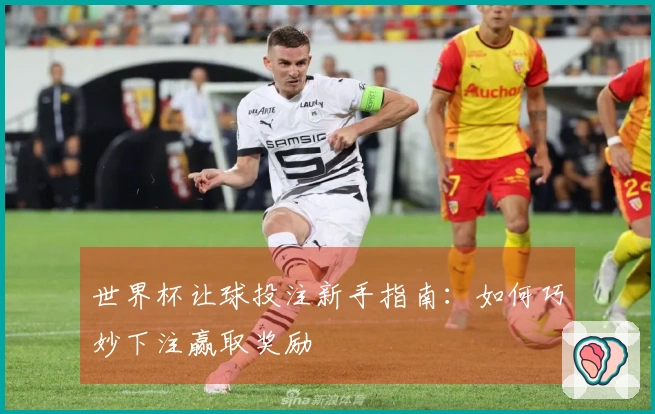 世界杯让球投注新手指南：如何巧妙下注赢取奖励