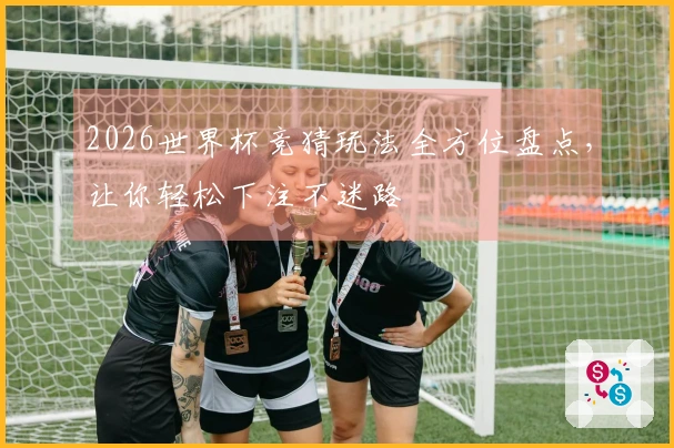 2026世界杯竞猜玩法全方位盘点，让你轻松下注不迷路