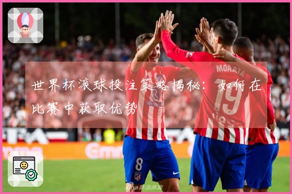 世界杯滚球投注策略揭秘：如何在比赛中获取优势
