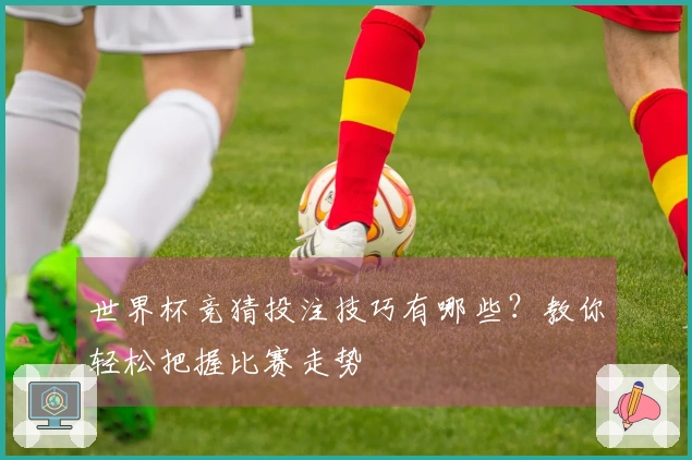 世界杯竞猜投注技巧有哪些？教你轻松把握比赛走势