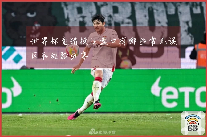 世界杯竞猜投注盘口有哪些常见误区和经验分享