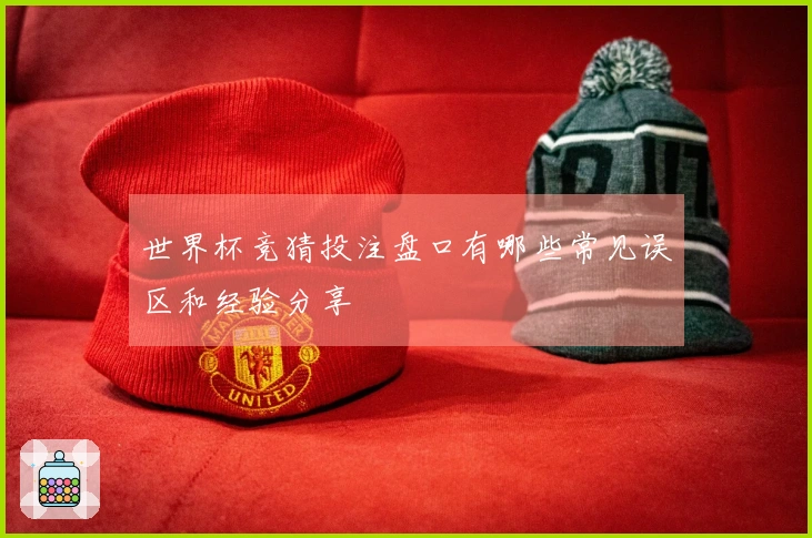 世界杯竞猜投注盘口有哪些常见误区和经验分享
