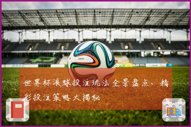 世界杯滚球投注玩法全景盘点，精彩投注策略大揭秘
