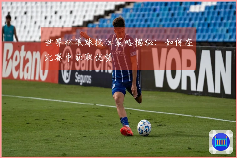 世界杯滚球投注策略揭秘：如何在比赛中获取优势