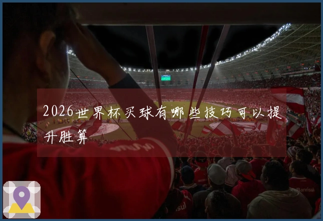 2026世界杯买球有哪些技巧可以提升胜算