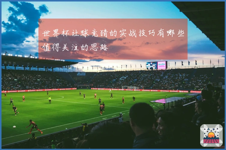 世界杯让球竞猜的实战技巧有哪些值得关注的思路