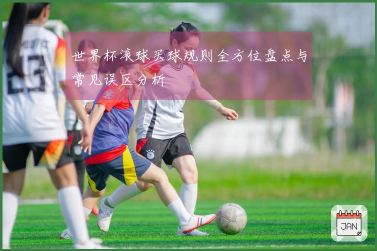 世界杯滚球买球规则全方位盘点与常见误区分析