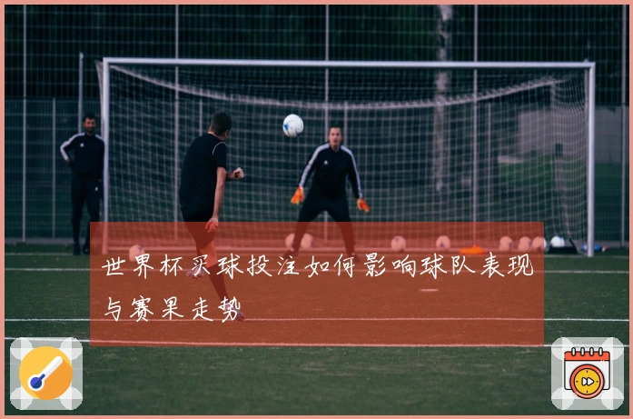世界杯买球投注如何影响球队表现与赛果走势