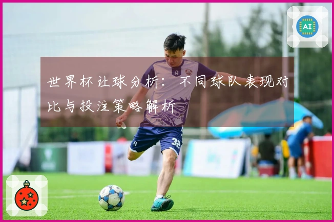 世界杯让球分析：不同球队表现对比与投注策略解析