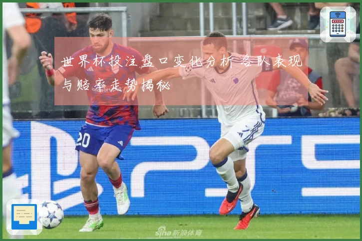 世界杯投注盘口变化分析 各队表现与赔率走势揭秘