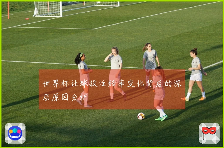 世界杯让球投注赔率变化背后的深层原因分析